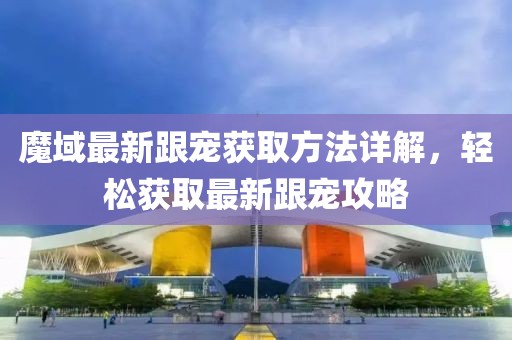 魔域最新跟宠获取方法详解，轻松获取最新跟宠攻略