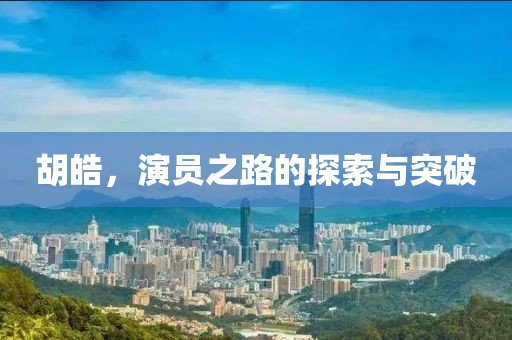 胡皓，演员之路的探索与突破