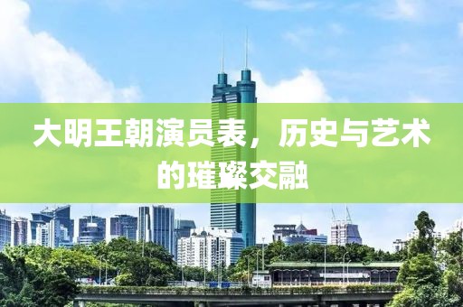 大明王朝演员表，历史与艺术的璀璨交融