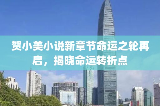 贺小美小说新章节命运之轮再启，揭晓命运转折点
