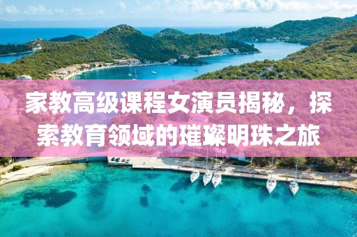 家教高级课程女演员揭秘，探索教育领域的璀璨明珠之旅