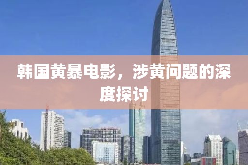 韩国黄暴电影，涉黄问题的深度探讨