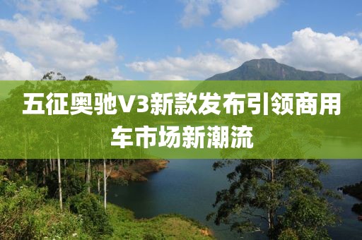 五征奥驰V3新款发布引领商用车市场新潮流