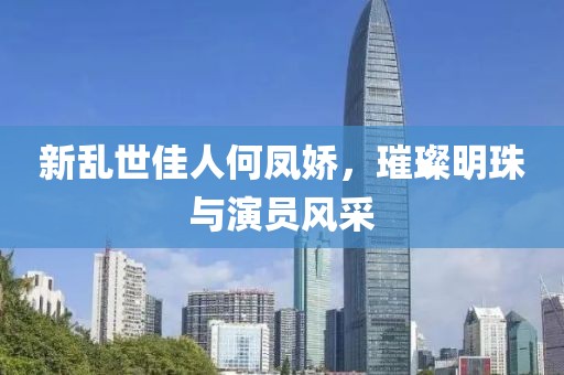 新乱世佳人何凤娇，璀璨明珠与演员风采