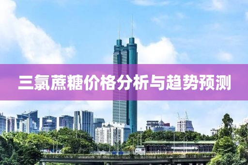 三氯蔗糖价格分析与趋势预测