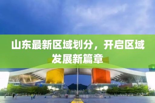 山东最新区域划分，开启区域发展新篇章
