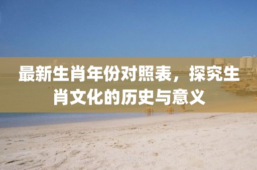 最新生肖年份对照表，探究生肖文化的历史与意义