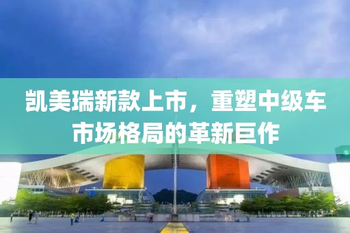 凯美瑞新款上市，重塑中级车市场格局的革新巨作